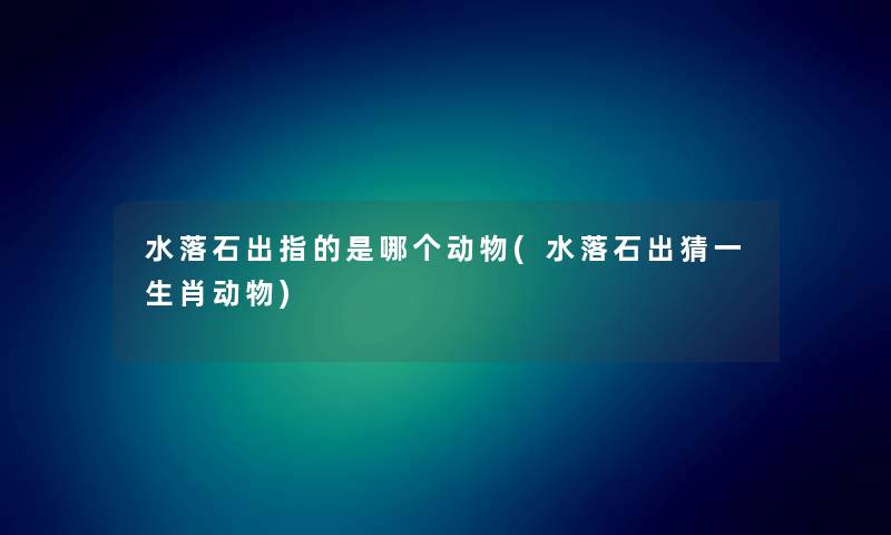 水落石出指的是哪个动物(水落石出猜一生肖动物) 水落石出指的是哪个动物(水落石出猜一生肖动物)