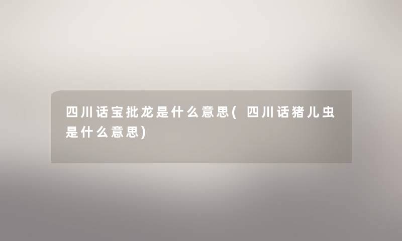四川话宝批龙是什么意思(四川话猪儿虫是什么意思) 四川话宝批龙是什么意思(四川话猪儿虫是什么意思)