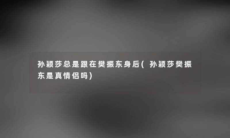 孙颖莎总是跟在樊振东身后(孙颖莎樊振东是真情侣吗) 孙颖莎总是跟在樊振东身后(孙颖莎樊振东是真情侣吗)