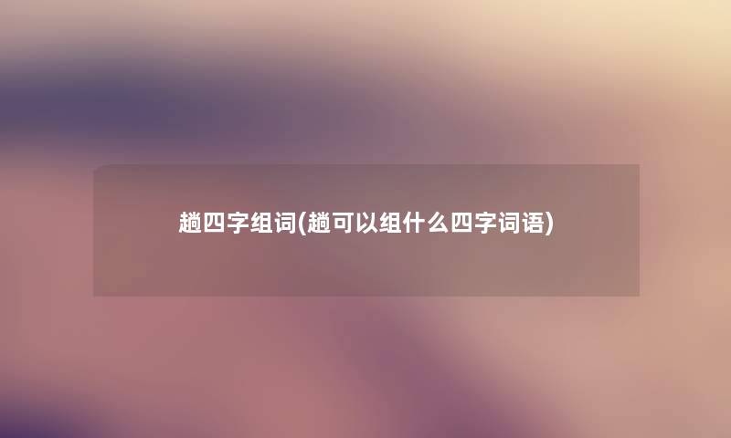 趟四字组词(趟可以组什么四字词语) 趟四字组词(趟可以组什么四字词语)