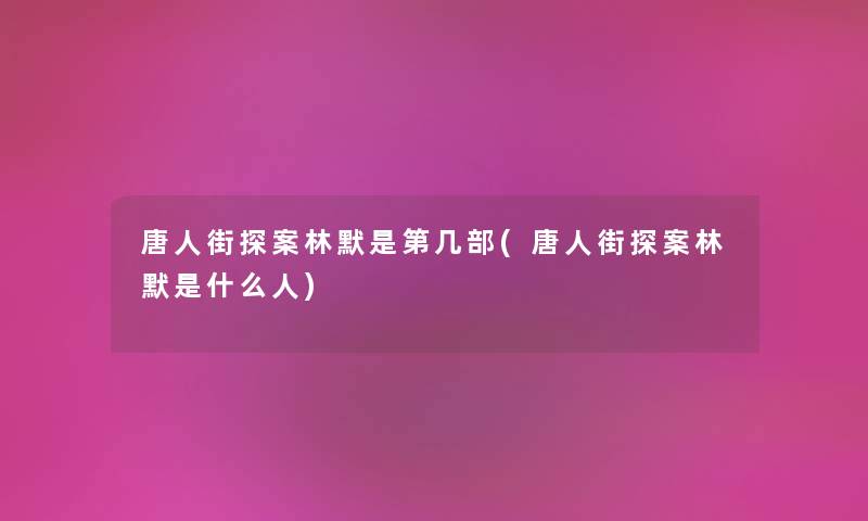 唐人街探案林默是第几部(唐人街探案林默是什么人) 唐人街探案林默是第几部(唐人街探案林默是什么人)