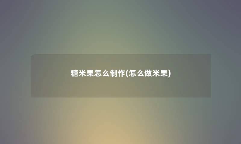 糖米果怎么制作(怎么做米果) 糖米果怎么制作(怎么做米果)