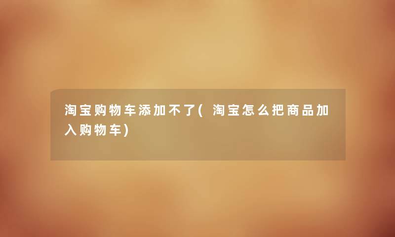 淘宝购物车添加不了(淘宝怎么把商品加入购物车) 淘宝购物车添加不了(淘宝怎么把商品加入购物车)