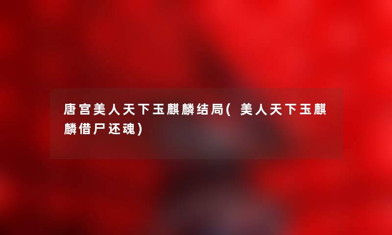 唐宫美人天下玉麒麟结局(美人天下玉麒麟借尸还魂) 唐宫美人天下玉麒麟结局(美人天下玉麒麟借尸还魂)