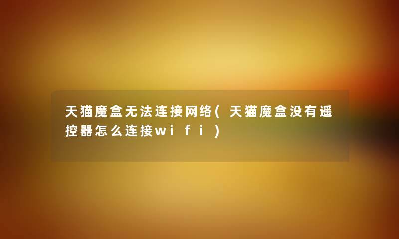 天猫魔盒无法连接网络(天猫魔盒没有遥控器怎么连接wifi) 天猫魔盒无法连接网络(天猫魔盒没有遥控器怎么连接wifi)