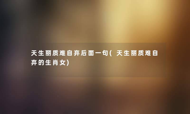 天生丽质难自弃后面一句(天生丽质难自弃的生肖女) 天生丽质难自弃后面一句(天生丽质难自弃的生肖女)