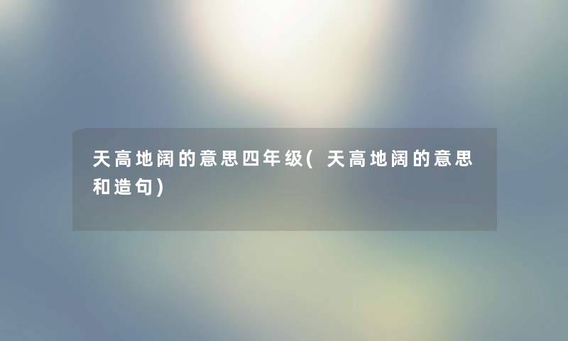 天高地阔的意思四年级(天高地阔的意思和造句) 天高地阔的意思四年级(天高地阔的意思和造句)