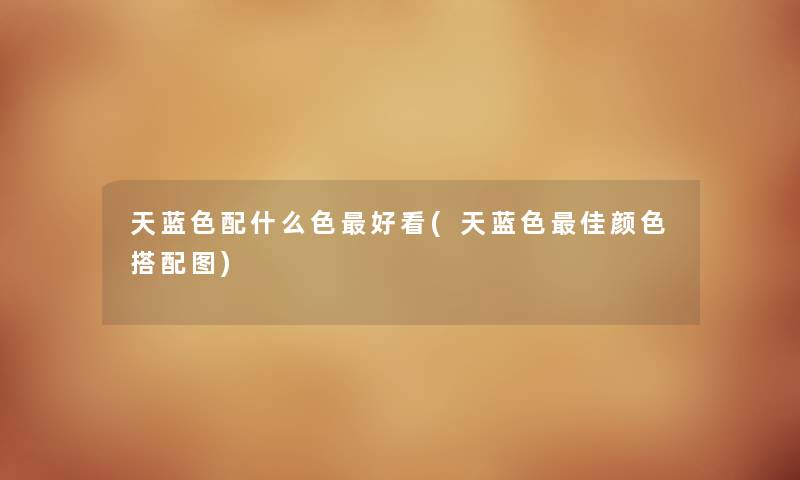 天蓝色配什么色好看(天蓝色理想颜色搭配图) 天蓝色配什么色好看(天蓝色理想颜色搭配图)