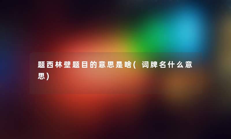 题西林壁题目的意思是啥(词牌名什么意思) 题西林壁题目的意思是啥(词牌名什么意思)