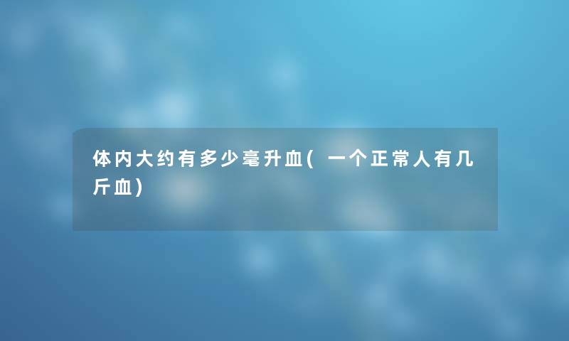 体内大约有多少毫升血(一个正常人有几斤血) 体内大约有多少毫升血(一个正常人有几斤血)