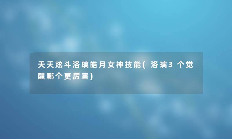 天天炫斗洛璃皓月女神技能(洛璃3个觉醒哪个更厉害) 天天炫斗洛璃皓月女神技能(洛璃3个觉醒哪个更厉害)