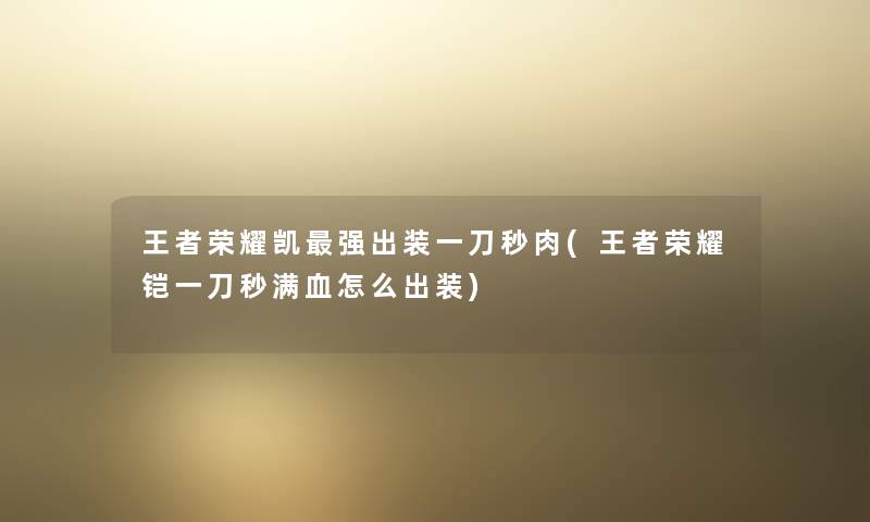 王者荣耀凯强出装一刀秒肉(王者荣耀铠一刀秒满血怎么出装) 王者荣耀凯强出装一刀秒肉(王者荣耀铠一刀秒满血怎么出装)
