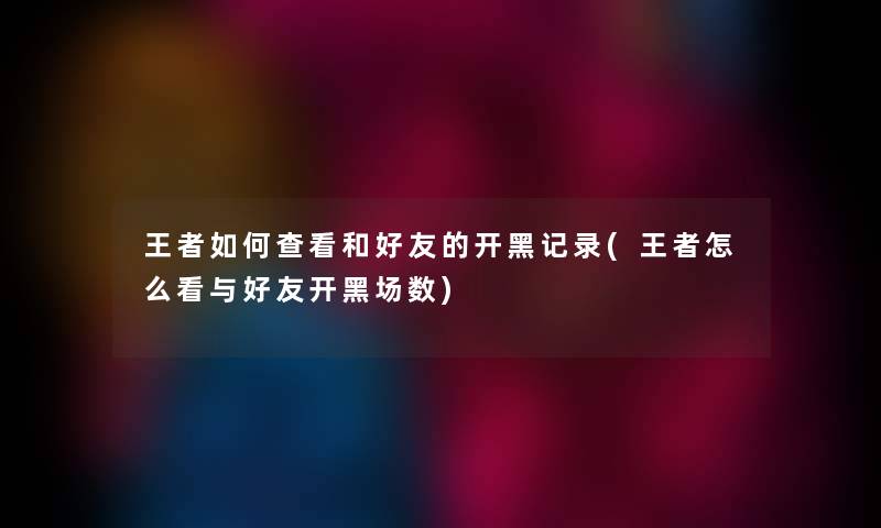 王者如何查看和好友的开黑记录(王者怎么看与好友开黑场数) 王者如何查看和好友的开黑记录(王者怎么看与好友开黑场数)