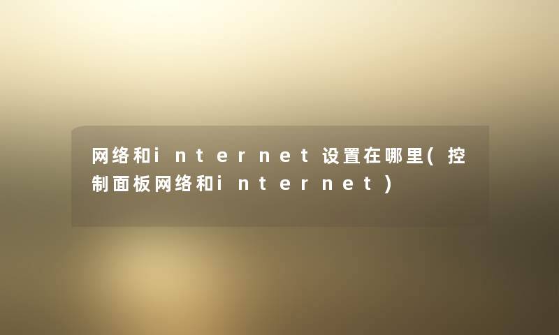 网络和internet设置在哪里(控制面板网络和internet) 网络和internet设置在哪里(控制面板网络和internet)