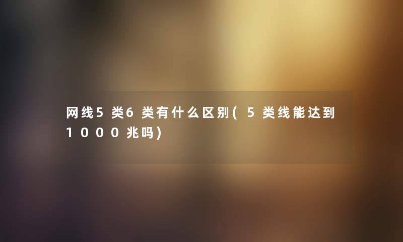 网线5类6类有什么区别(5类线能达到1000兆吗) 网线5类6类有什么区别(5类线能达到1000兆吗)