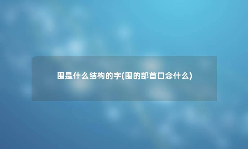围是什么结构的字(围的部首口念什么)