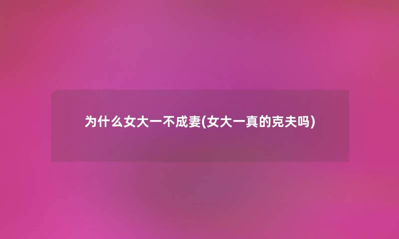 为什么女大一不成妻(女大一真的克夫吗) 为什么女大一不成妻(女大一真的克夫吗)