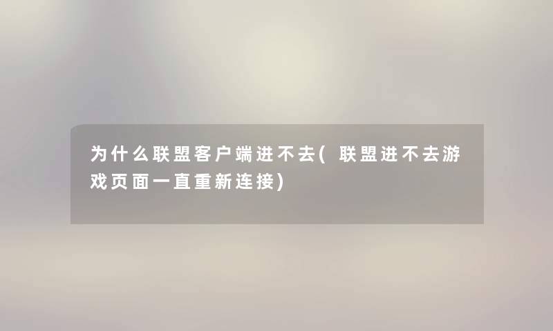 为什么联盟客户端进不去(联盟进不去游戏页面一直重新连接) 为什么联盟客户端进不去(联盟进不去游戏页面一直重新连接)