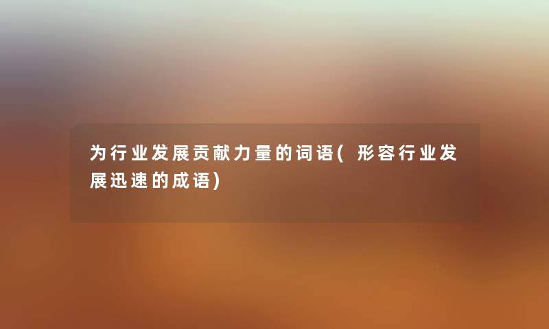 为行业发展贡献力量的词语(形容行业发展迅速的成语) 为行业发展贡献力量的词语(形容行业发展迅速的成语)