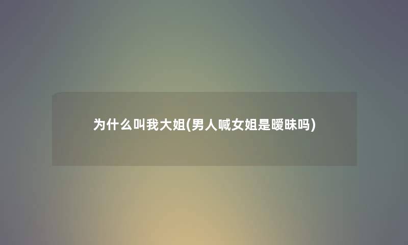 为什么叫我大姐(男人喊女姐是暧昧吗) 为什么叫我大姐(男人喊女姐是暧昧吗)