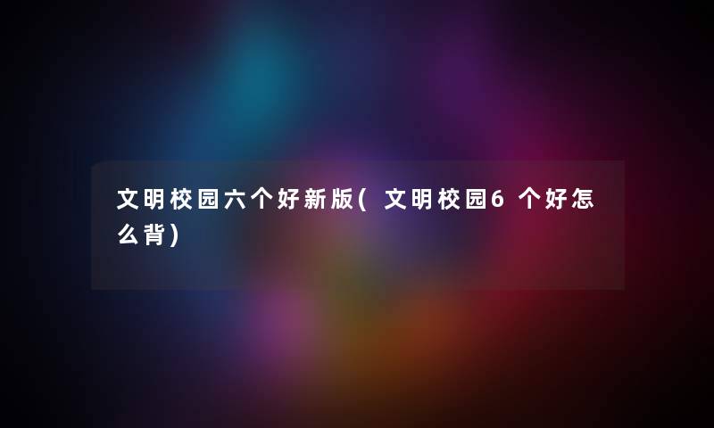 文明校园六个好新版(文明校园6个好怎么背) 文明校园六个好新版(文明校园6个好怎么背)