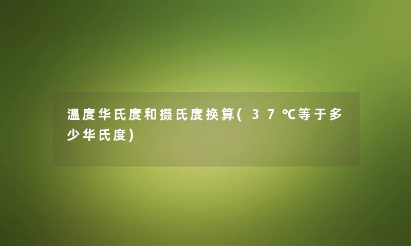 温度华氏度和摄氏度换算(37℃等于多少华氏度) 温度华氏度和摄氏度换算(37℃等于多少华氏度)