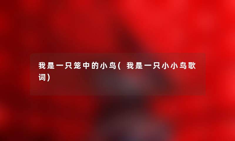 我是一只笼中的小鸟(我是一只小小鸟歌词) 我是一只笼中的小鸟(我是一只小小鸟歌词)