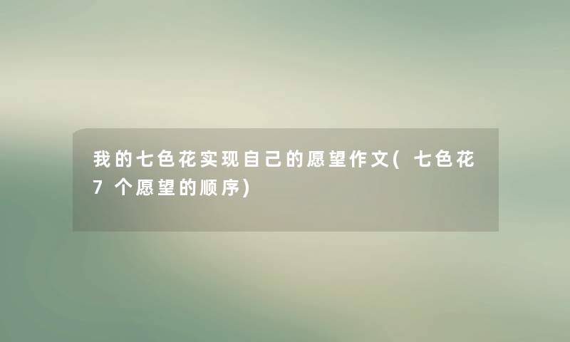 我的七色花实现自己的愿望作文(七色花7个愿望的顺序) 我的七色花实现自己的愿望作文(七色花7个愿望的顺序)