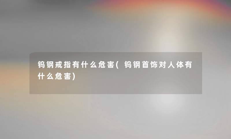 钨钢戒指有什么危害(钨钢首饰对人体有什么危害) 钨钢戒指有什么危害(钨钢首饰对人体有什么危害)