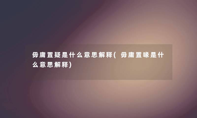 毋庸置疑是什么意思解释(毋庸置喙是什么意思解释) 毋庸置疑是什么意思解释(毋庸置喙是什么意思解释)