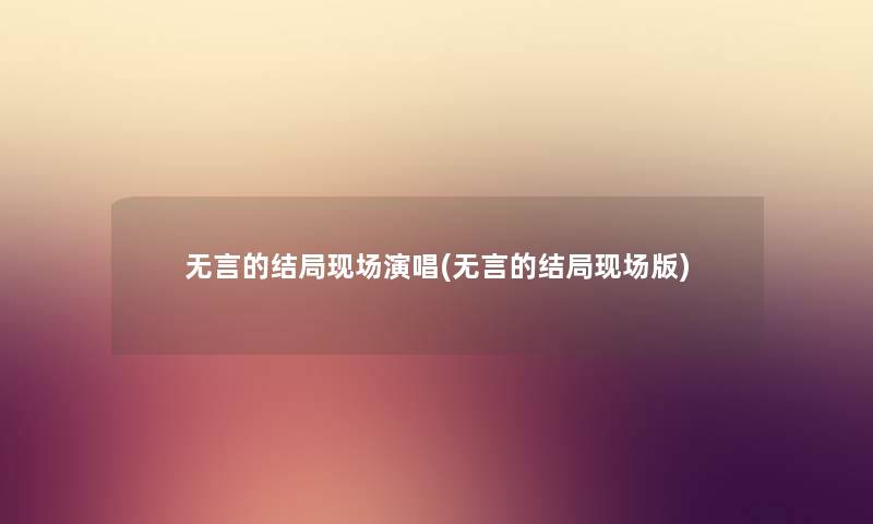 无言的结局现场演唱(无言的结局现场版) 无言的结局现场演唱(无言的结局现场版)