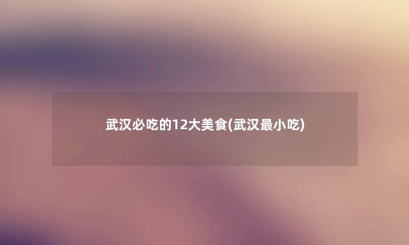 武汉必吃的12大美食(武汉小吃)