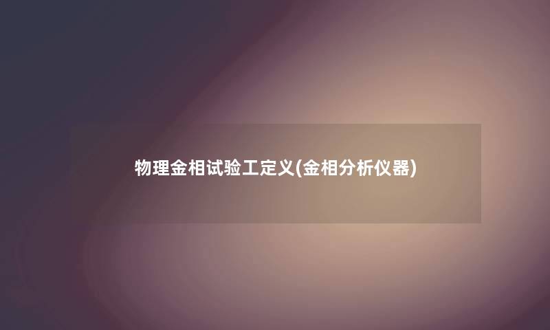 物理金相试验工定义(金相要说仪器) 物理金相试验工定义(金相要说仪器)