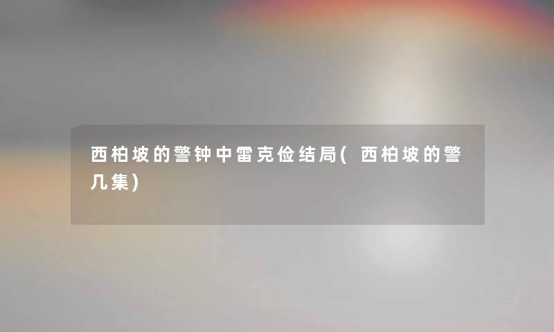 西柏坡的警钟中雷克俭结局(西柏坡的警几集) 西柏坡的警钟中雷克俭结局(西柏坡的警几集)