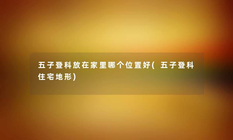 五子登科放在家里哪个位置好(五子登科住宅地形) 五子登科放在家里哪个位置好(五子登科住宅地形)