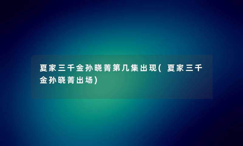 夏家三千金孙晓菁第几集出现(夏家三千金孙晓菁出场) 夏家三千金孙晓菁第几集出现(夏家三千金孙晓菁出场)