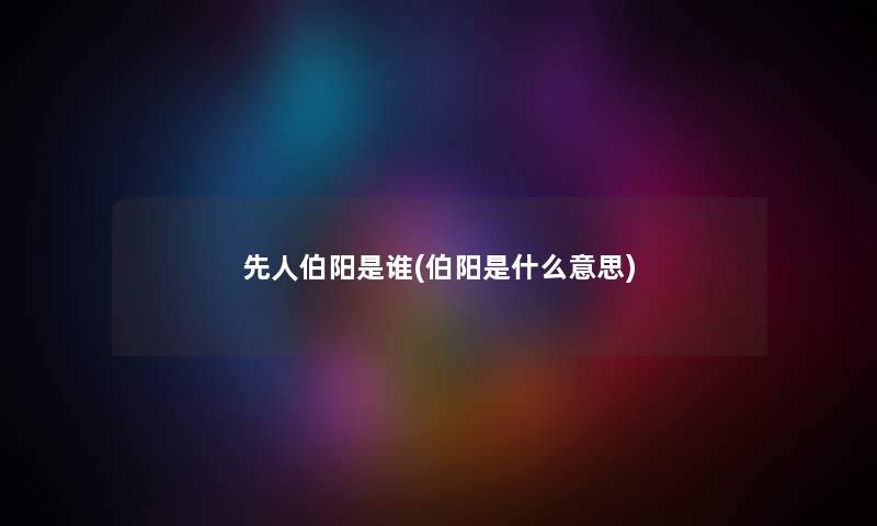 先人伯阳是谁(伯阳是什么意思) 先人伯阳是谁(伯阳是什么意思)