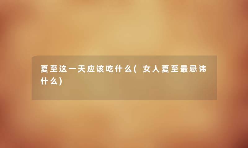 夏至这一天应该吃什么(女人夏至忌讳什么) 夏至这一天应该吃什么(女人夏至忌讳什么)
