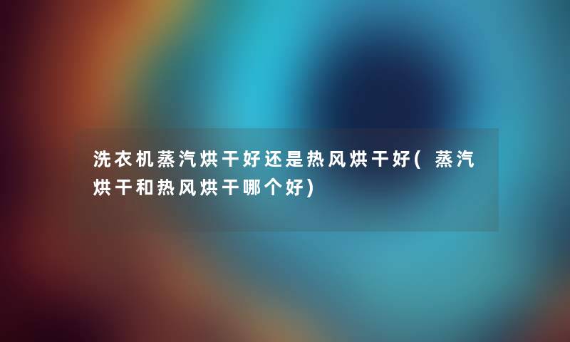 洗衣机蒸汽烘干好还是热风烘干好(蒸汽烘干和热风烘干哪个好)