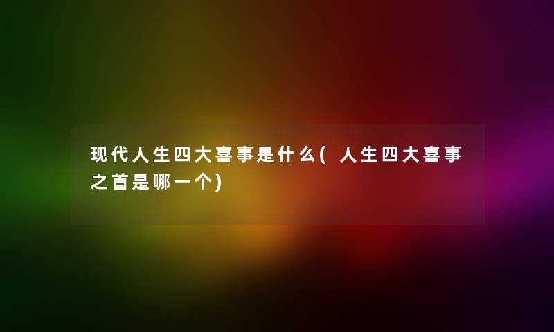 现代人生四大喜事是什么(人生四大喜事之首是哪一个) 现代人生四大喜事是什么(人生四大喜事之首是哪一个)