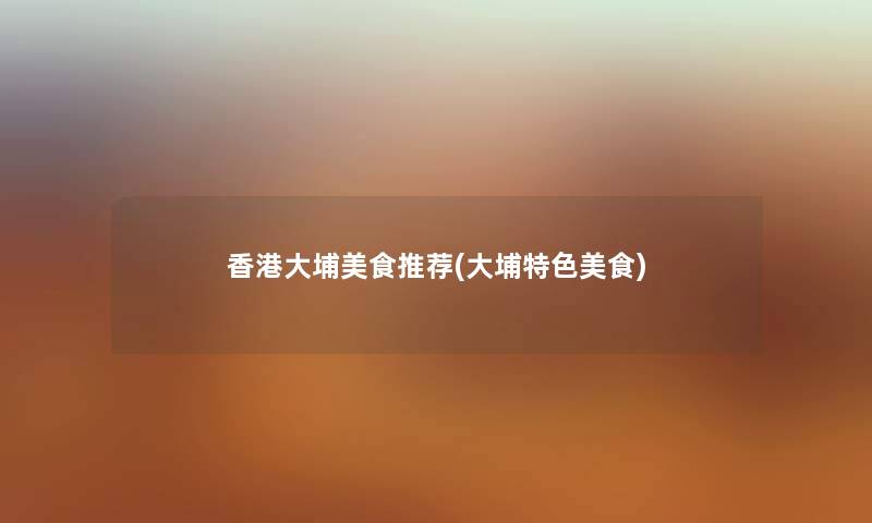香港大埔美食推荐(大埔特色美食) 香港大埔美食推荐(大埔特色美食)