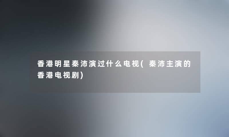 香港明星秦沛演过什么电视(秦沛主演的香港电视剧) 香港明星秦沛演过什么电视(秦沛主演的香港电视剧)