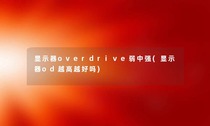 显示器overdrive弱中强(显示器od越高越好吗) 显示器overdrive弱中强(显示器od越高越好吗)