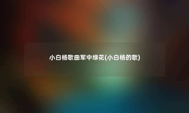 小白杨歌曲军中绿花(小白杨的歌) 小白杨歌曲军中绿花(小白杨的歌)