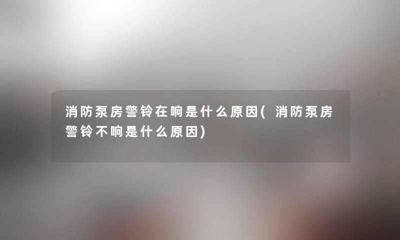 消防泵房警铃在响是什么原因(消防泵房警铃不响是什么原因) 消防泵房警铃在响是什么原因(消防泵房警铃不响是什么原因)