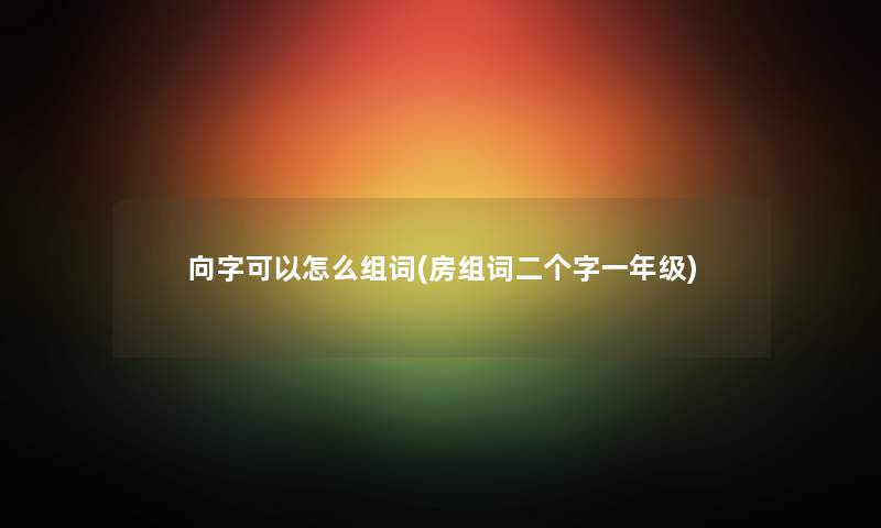 向字可以怎么组词(房组词二个字一年级) 向字可以怎么组词(房组词二个字一年级)