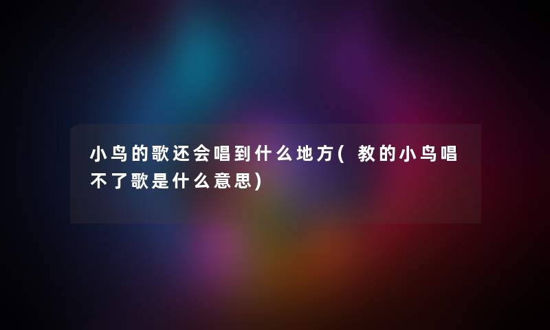 小鸟的歌还会唱到什么地方(教的小鸟唱不了歌是什么意思) 小鸟的歌还会唱到什么地方(教的小鸟唱不了歌是什么意思)