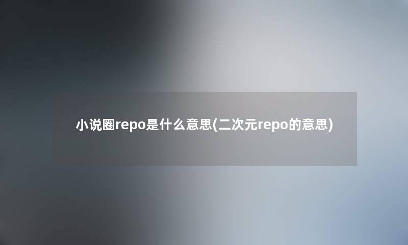 小说圈repo是什么意思(二次元repo的意思) 小说圈repo是什么意思(二次元repo的意思)