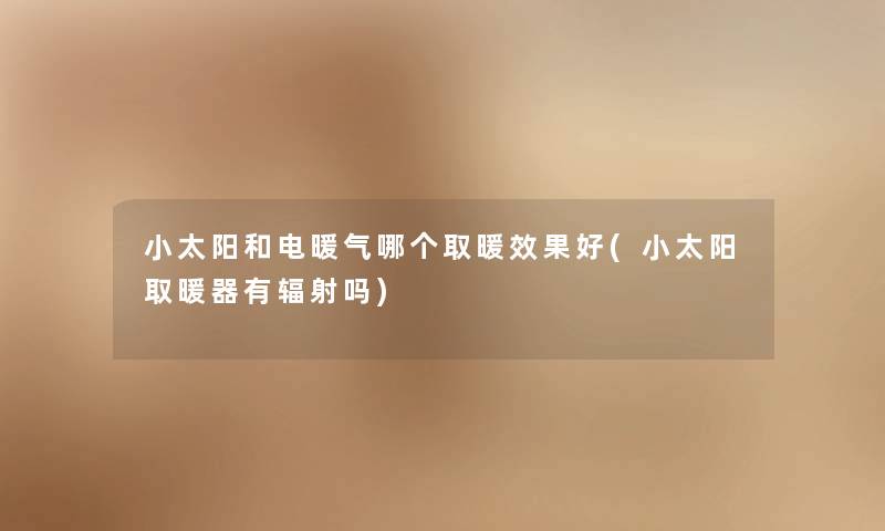 小太阳和电暖气哪个取暖效果好(小太阳取暖器有辐射吗) 小太阳和电暖气哪个取暖效果好(小太阳取暖器有辐射吗)