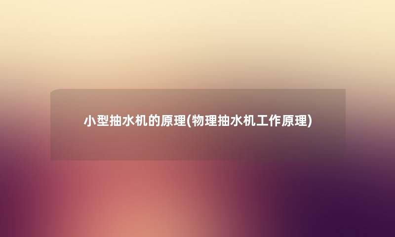 小型抽水机的原理(物理抽水机工作原理) 小型抽水机的原理(物理抽水机工作原理)